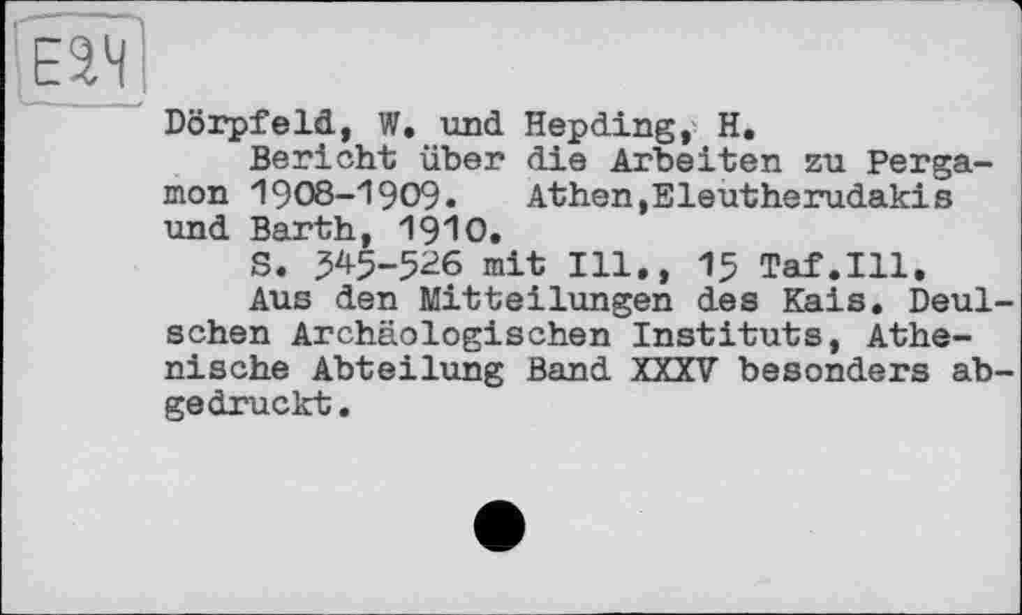 ﻿Dörpfeld, W. und Hepding, H.
Bericht über die Arbeiten zu Pergamon 1908-1909.	Athen,Eleutherudakis
und Barth, 1910.
S. 345-526 mit Hl., 15 Taf.111.
Aus den Mitteilungen des Kais. Deul-schen Archäologischen Instituts, Athenische Abteilung Band XXXV besonders abgedruckt.